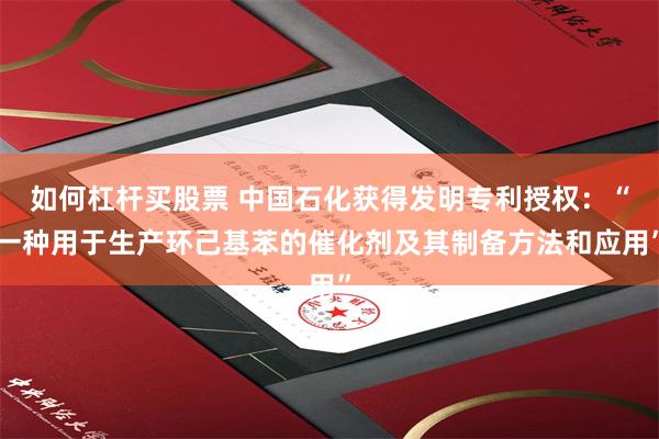 如何杠杆买股票 中国石化获得发明专利授权：“一种用于生产环己基苯的催化剂及其制备方法和应用”