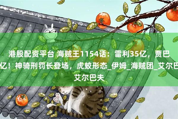 港股配资平台 海贼王1154话：雷利35亿，贾巴23亿！神骑刑罚长登场，虎蛟形态_伊姆_海贼团_艾尔巴夫