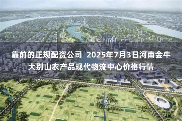 靠前的正规配资公司 2025年7月3日河南金牛大别山农产品现代物流中心价格行情