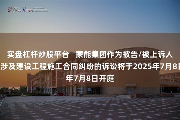 实盘杠杆炒股平台   蒙能集团作为被告/被上诉人的1起涉及建设工程施工合同纠纷的诉讼将于2025年7月8日开庭