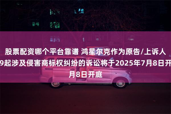 股票配资哪个平台靠谱 鸿星尔克作为原告/上诉人的9起涉及侵害商标权纠纷的诉讼将于2025年7月8日开庭