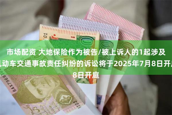 市场配资 大地保险作为被告/被上诉人的1起涉及机动车交通事故责任纠纷的诉讼将于2025年7月8日开庭