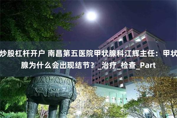 炒股杠杆开户 南昌第五医院甲状腺科江辉主任：甲状腺为什么会出现结节？_治疗_检查_Part