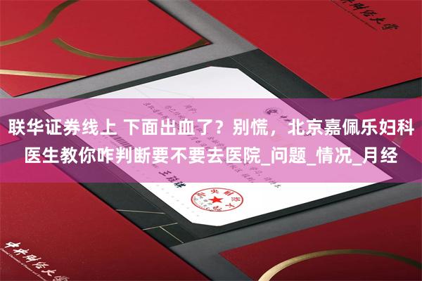 联华证券线上 下面出血了？别慌，北京嘉佩乐妇科医生教你咋判断要不要去医院_问题_情况_月经