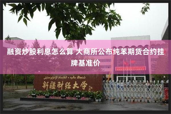 融资炒股利息怎么算 大商所公布纯苯期货合约挂牌基准价