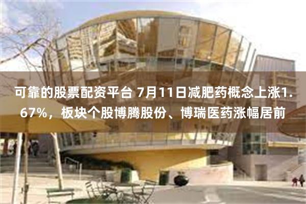 可靠的股票配资平台 7月11日减肥药概念上涨1.67%，板块个股博腾股份、博瑞医药涨幅居前