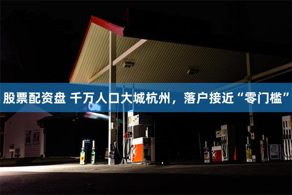 股票配资盘 千万人口大城杭州，落户接近“零门槛”