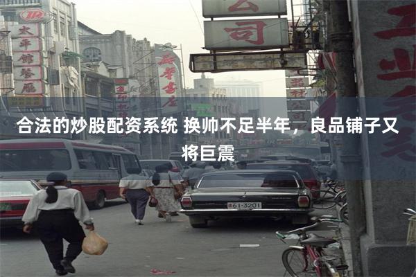 合法的炒股配资系统 换帅不足半年，良品铺子又将巨震