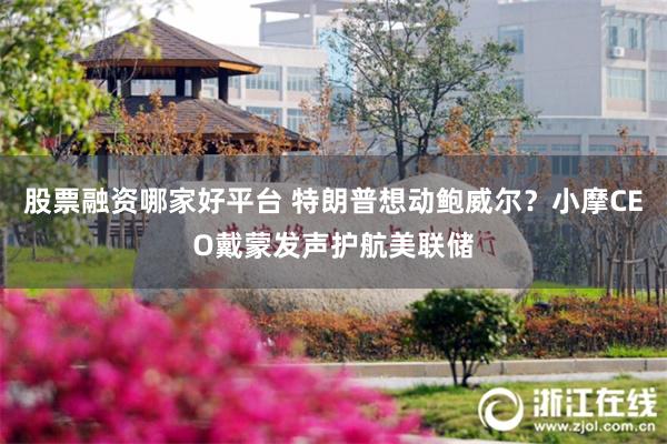 股票融资哪家好平台 特朗普想动鲍威尔？小摩CEO戴蒙发声护航美联储