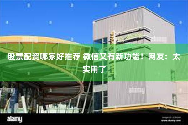 股票配资哪家好推荐 微信又有新功能！网友：太实用了