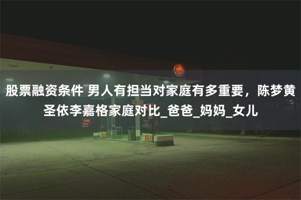 股票融资条件 男人有担当对家庭有多重要，陈梦黄圣依李嘉格家庭对比_爸爸_妈妈_女儿