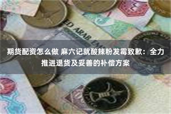期货配资怎么做 麻六记就酸辣粉发霉致歉：全力推进退货及妥善的补偿方案