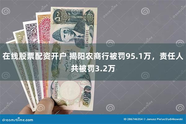 在线股票配资开户 揭阳农商行被罚95.1万，责任人共被罚3.2万