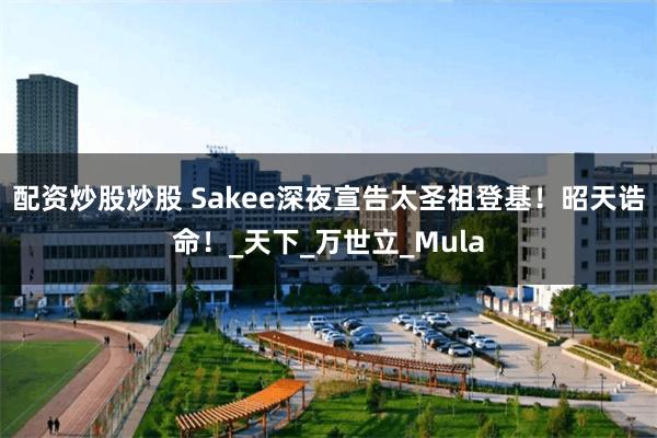 配资炒股炒股 Sakee深夜宣告太圣祖登基！昭天诰命！_天下_万世立_Mula
