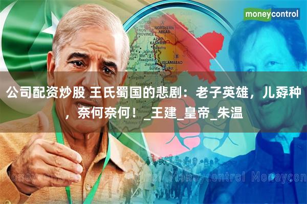 公司配资炒股 王氏蜀国的悲剧：老子英雄，儿孬种，奈何奈何！_王建_皇帝_朱温