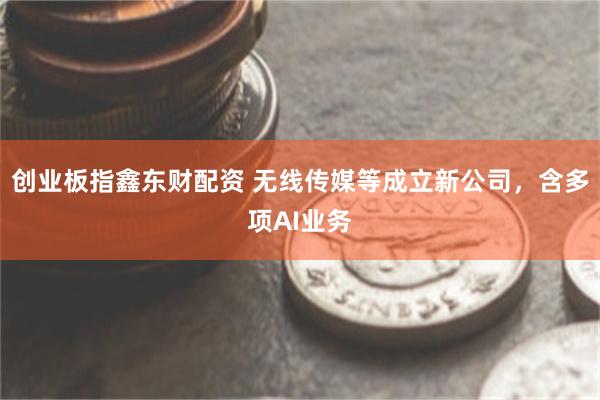 创业板指鑫东财配资 无线传媒等成立新公司，含多项AI业务