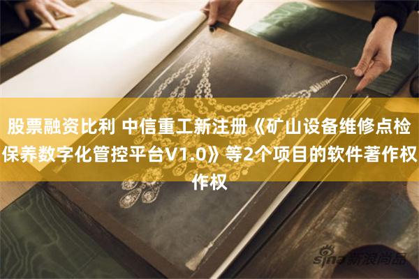 股票融资比利 中信重工新注册《矿山设备维修点检保养数字化管控平台V1.0》等2个项目的软件著作权