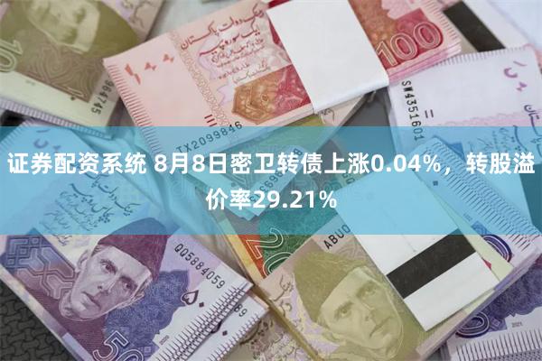 证券配资系统 8月8日密卫转债上涨0.04%，转股溢价率29.21%