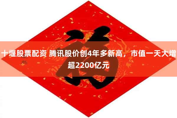 十堰股票配资 腾讯股价创4年多新高，市值一天大增超2200亿元