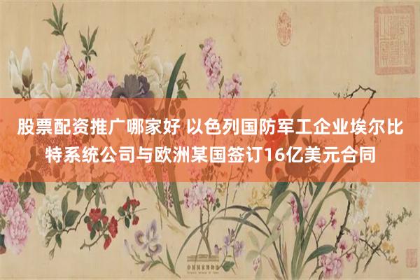 股票配资推广哪家好 以色列国防军工企业埃尔比特系统公司与欧洲某国签订16亿美元合同