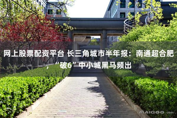 网上股票配资平台 长三角城市半年报：南通超合肥，“破6”中小城黑马频出