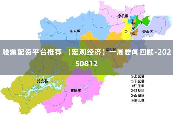 股票配资平台推荐 【宏观经济】一周要闻回顾-20250812
