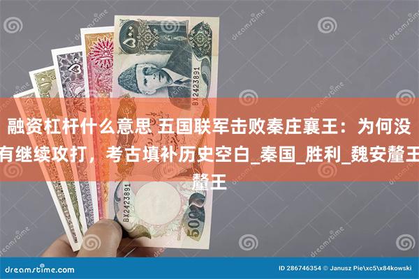 融资杠杆什么意思 五国联军击败秦庄襄王：为何没有继续攻打，考古填补历史空白_秦国_胜利_魏安釐王