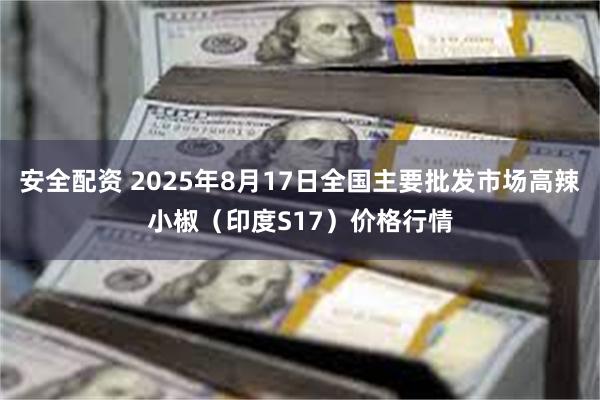 安全配资 2025年8月17日全国主要批发市场高辣小椒（印度S17）价格行情