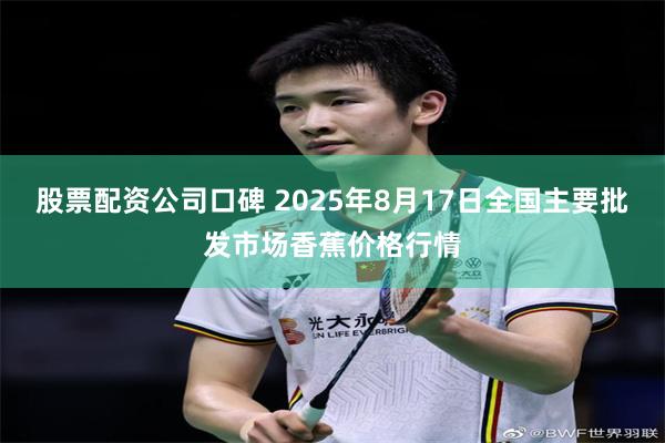 股票配资公司口碑 2025年8月17日全国主要批发市场香蕉价格行情