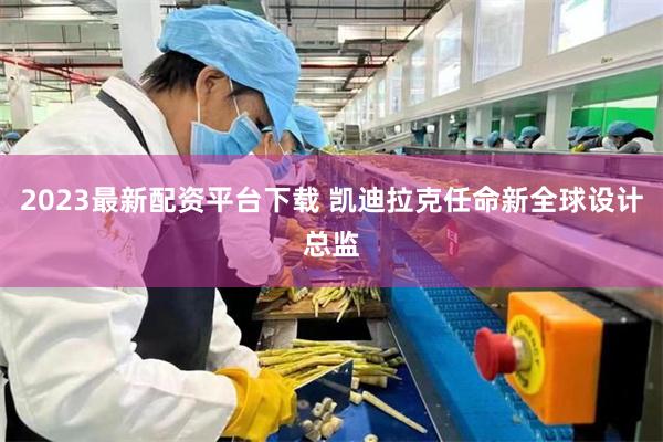 2023最新配资平台下载 凯迪拉克任命新全球设计总监