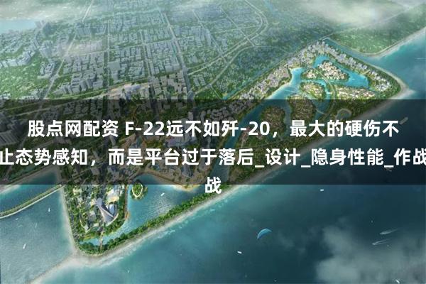 股点网配资 F-22远不如歼-20，最大的硬伤不止态势感知，而是平台过于落后_设计_隐身性能_作战