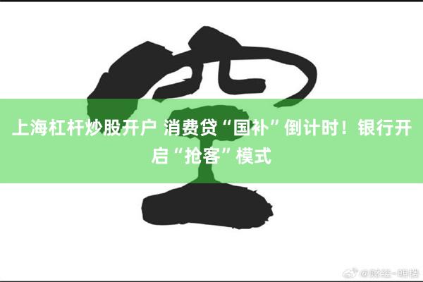 上海杠杆炒股开户 消费贷“国补”倒计时！银行开启“抢客”模式