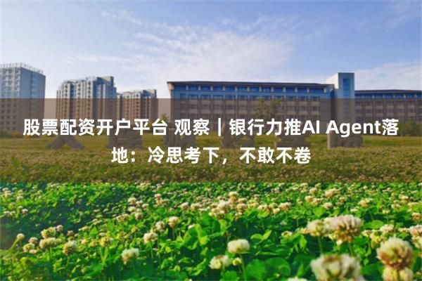 股票配资开户平台 观察｜银行力推AI Agent落地：冷思考下，不敢不卷