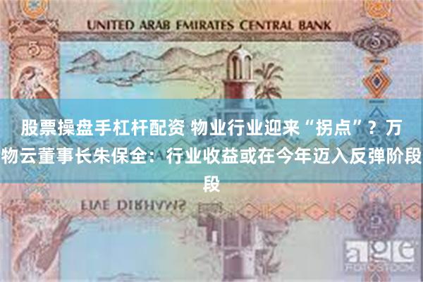 股票操盘手杠杆配资 物业行业迎来“拐点”？万物云董事长朱保全：行业收益或在今年迈入反弹阶段