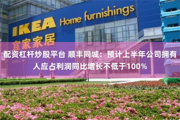 配资杠杆炒股平台 顺丰同城：预计上半年公司拥有人应占利润同比增长不低于100%