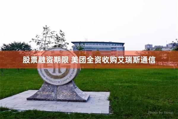 股票融资期限 美团全资收购艾瑞斯通信