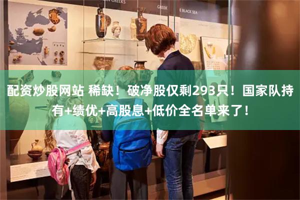 配资炒股网站 稀缺！破净股仅剩293只！国家队持有+绩优+高股息+低价全名单来了！