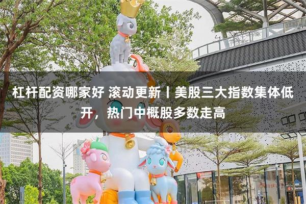 杠杆配资哪家好 滚动更新丨美股三大指数集体低开，热门中概股多数走高