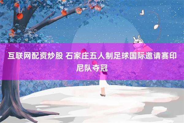 互联网配资炒股 石家庄五人制足球国际邀请赛印尼队夺冠