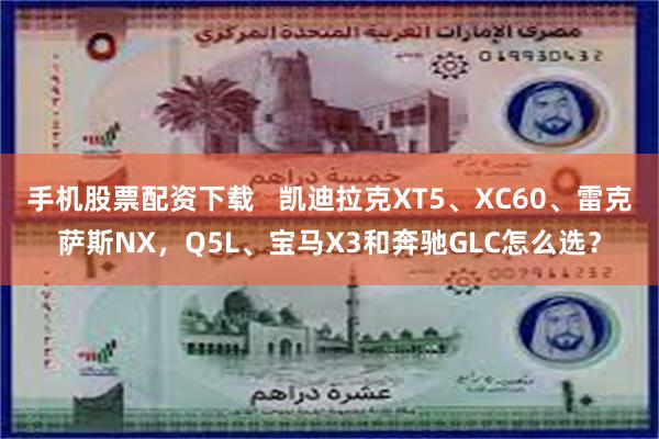 手机股票配资下载   凯迪拉克XT5、XC60、雷克萨斯NX，Q5L、宝马X3和奔驰GLC怎么选？
