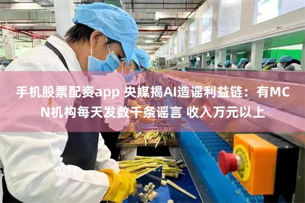 手机股票配资app 央媒揭AI造谣利益链：有MCN机构每天发数千条谣言 收入万元以上