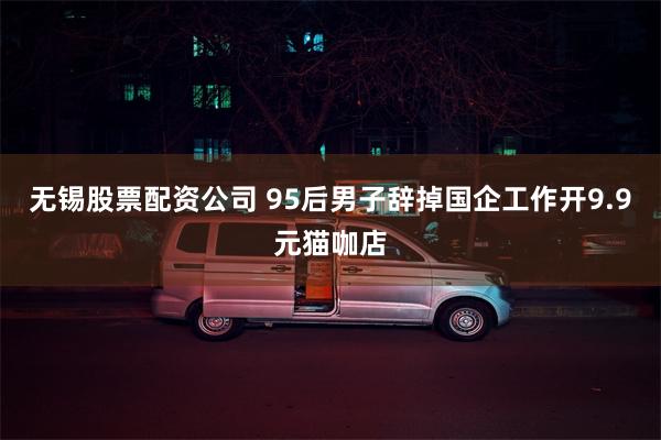无锡股票配资公司 95后男子辞掉国企工作开9.9元猫咖店