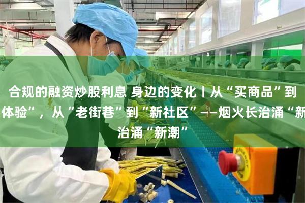 合规的融资炒股利息 身边的变化丨从“买商品”到“买体验”，从“老街巷”到“新社区”——烟火长治涌“新潮”