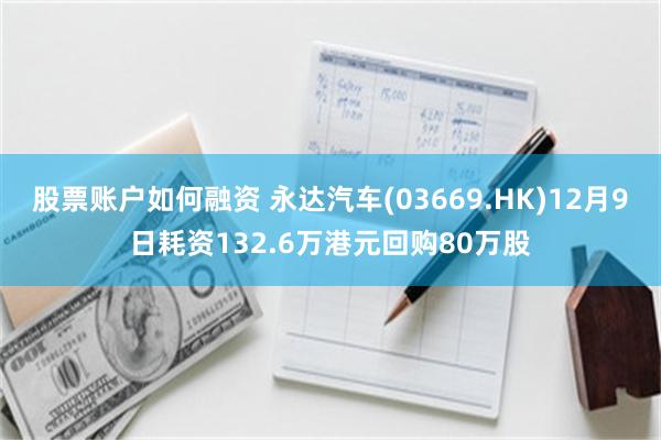 股票账户如何融资 永达汽车(03669.HK)12月9日耗资132.6万港元回购80万股