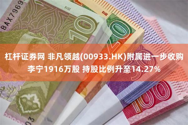 杠杆证券网 非凡领越(00933.HK)附属进一步收购李宁1916万股 持股比例升至14.27%