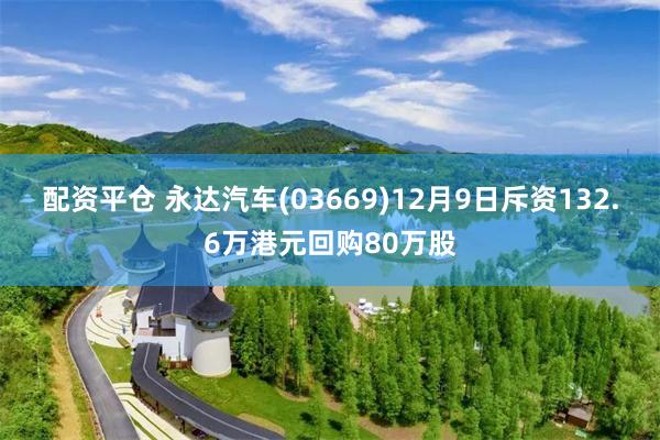 配资平仓 永达汽车(03669)12月9日斥资132.6万港元回购80万股