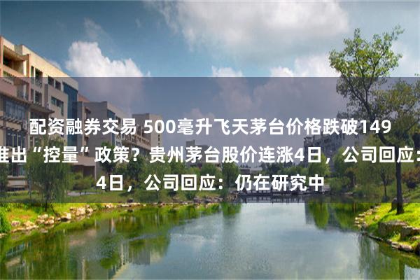 配资融券交易 500毫升飞天茅台价格跌破1499元/瓶，将推出“控量”政策？贵州茅台股价连涨4日，公司回应：仍在研究中