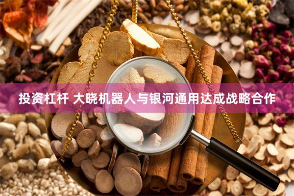 投资杠杆 大晓机器人与银河通用达成战略合作