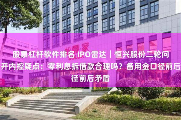 股票杠杆软件排名 IPO雷达｜恒兴股份二轮问询揭开内控疑点：零利息拆借款合理吗？备用金口径前后矛盾