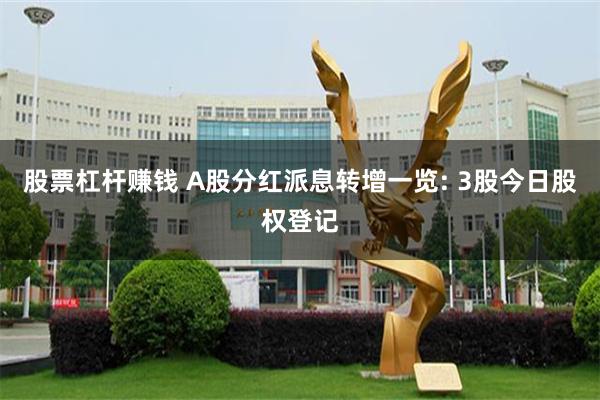 股票杠杆赚钱 A股分红派息转增一览: 3股今日股权登记